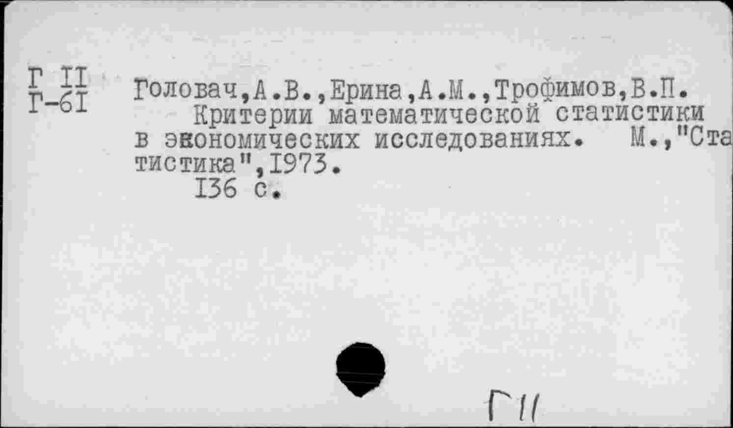 ﻿г и
Г-61
Головач,А.В.,Ерина,А.М.,Трофимов,В.П.
Критерии математической статистики в экономических исследованиях. М., Ста тистика’’,1973.
136 с.
ГК